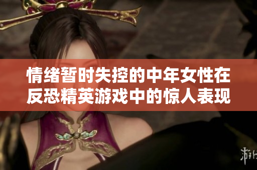 情緒暫時(shí)失控的中年女性在反恐精英游戲中的驚人表現(xiàn)