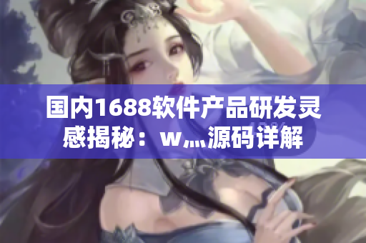 國內1688軟件產(chǎn)品研發(fā)靈感揭秘：w灬源碼詳解
