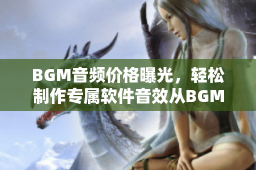 BGM音頻價(jià)格曝光，輕松制作專屬軟件音效從BGMBGMBGM開始