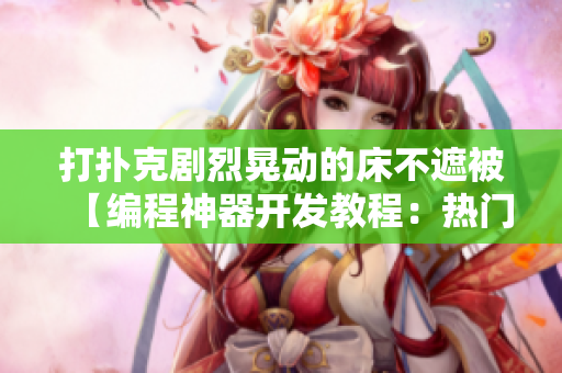 打撲克劇烈晃動的床不遮被【編程神器開發(fā)教程：熱門軟件開發(fā)技術(shù)全方位解析】