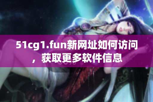 51cg1.fun新網(wǎng)址如何訪問，獲取更多軟件信息