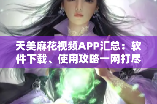 天美麻花視頻APP匯總：軟件下載、使用攻略一網(wǎng)打盡