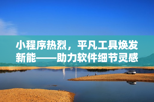 小程序熱烈，平凡工具煥發(fā)新能——助力軟件細(xì)節(jié)靈感集結(jié)