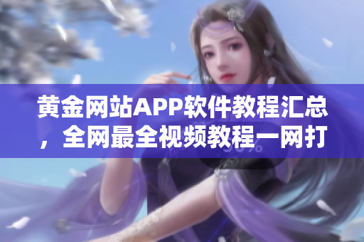 黃金網(wǎng)站APP軟件教程匯總，全網(wǎng)最全視頻教程一網(wǎng)打盡