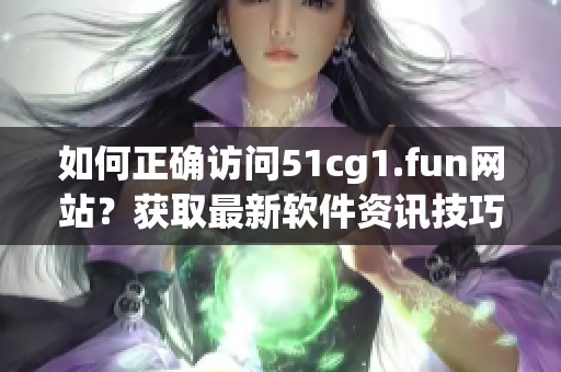 如何正確訪問51cg1.fun網(wǎng)站？獲取最新軟件資訊技巧