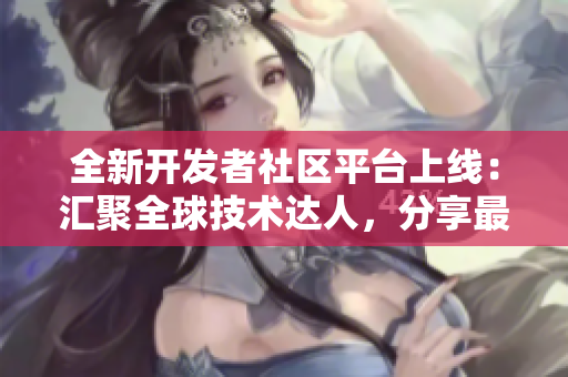 全新開發(fā)者社區(qū)平臺上線：匯聚全球技術(shù)達(dá)人，分享最新軟件開發(fā)動態(tài)