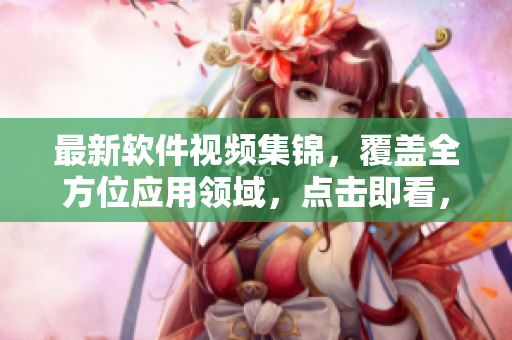 最新軟件視頻集錦，覆蓋全方位應用領域，點擊即看，不容錯過!