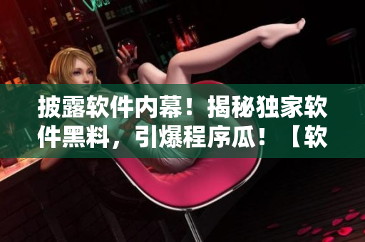 披露軟件內(nèi)幕！揭秘獨(dú)家軟件黑料，引爆程序瓜！【軟件最新爆料】