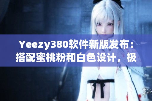 Yeezy380軟件新版發(fā)布：搭配蜜桃粉和白色設(shè)計(jì)，極致舒適體驗(yàn)