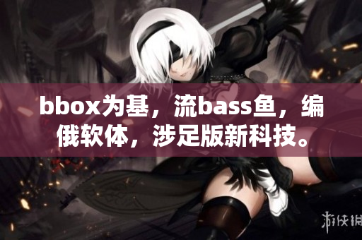 bbox為基，流bass魚，編俄軟體，涉足版新科技。