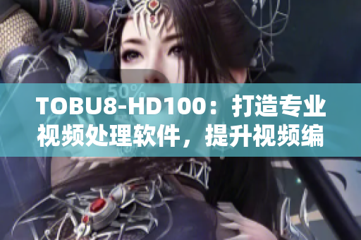 TOBU8-HD100：打造專業(yè)視頻處理軟件，提升視頻編輯表現(xiàn)