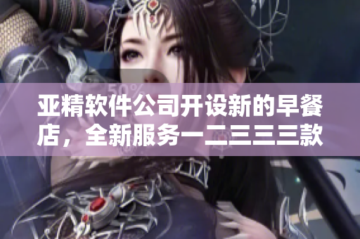 亞精軟件公司開(kāi)設(shè)新的早餐店，全新服務(wù)一二三三三款軟件產(chǎn)品