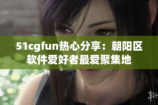 51cgfun熱心分享：朝陽區(qū)軟件愛好者最愛聚集地