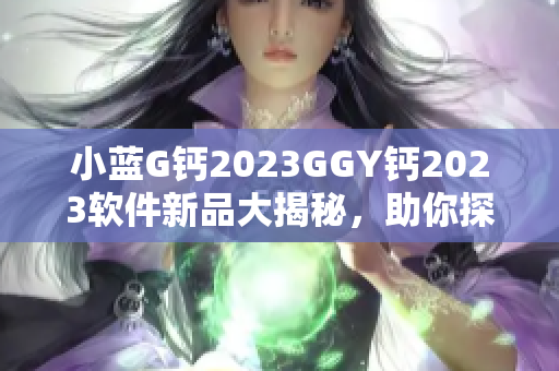 小藍G鈣2023GGY鈣2023軟件新品大揭秘，助你探索最新科技趨勢