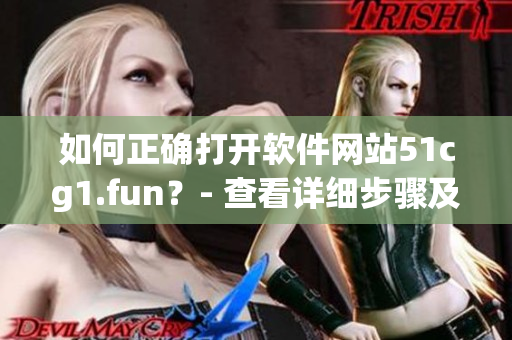 如何正確打開軟件網(wǎng)站51cg1.fun？- 查看詳細步驟及注意事項