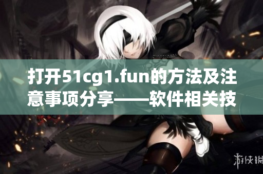 打開51cg1.fun的方法及注意事項分享——軟件相關技巧講解