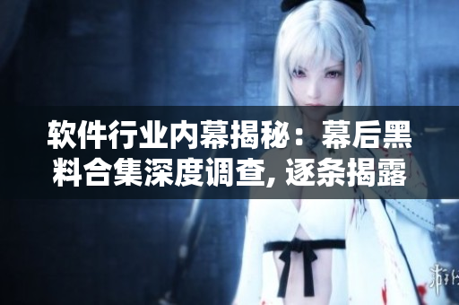 軟件行業(yè)內(nèi)幕揭秘：幕后黑料合集深度調(diào)查, 逐條揭露權威軟件公司內(nèi)幕！