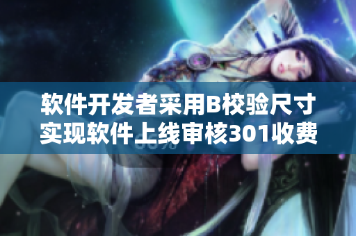 軟件開發(fā)者采用B校驗尺寸實現(xiàn)軟件上線審核301收費Ed驗算