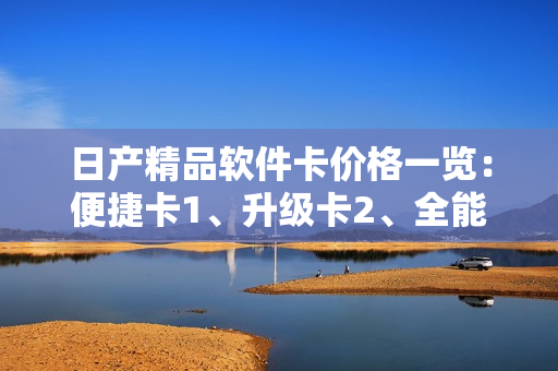 日產(chǎn)精品軟件卡價格一覽：便捷卡1、升級卡2、全能卡3-詳細介紹