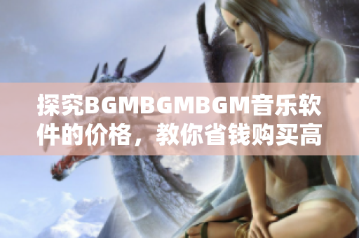 探究BGMBGMBGM音樂軟件的價格，教你省錢購買高質(zhì)量背景音樂