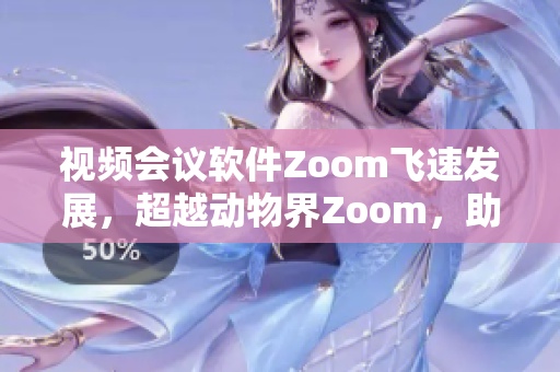 視頻會議軟件Zoom飛速發(fā)展，超越動物界Zoom，助力遠程辦公新風(fēng)潮