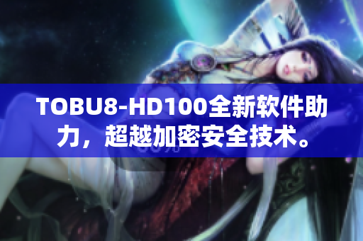 TOBU8-HD100全新軟件助力，超越加密安全技術。