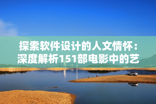 探索軟件設計的人文情懷：深度解析151部電影中的藝術之美