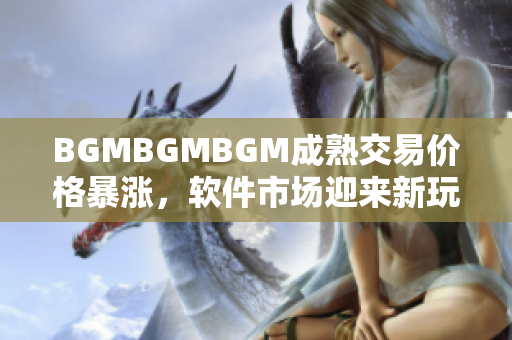BGMBGMBGM成熟交易價格暴漲，軟件市場迎來新玩家