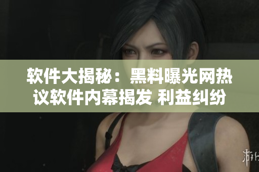 軟件大揭秘：黑料曝光網(wǎng)熱議軟件內(nèi)幕揭發(fā) 利益糾紛揭露用戶隱患隨時關注