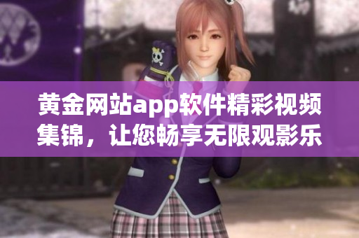 黃金網(wǎng)站app軟件精彩視頻集錦，讓您暢享無限觀影樂趣