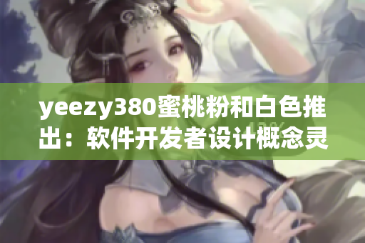 yeezy380蜜桃粉和白色推出：軟件開發(fā)者設(shè)計(jì)概念靈感來源【軟件】