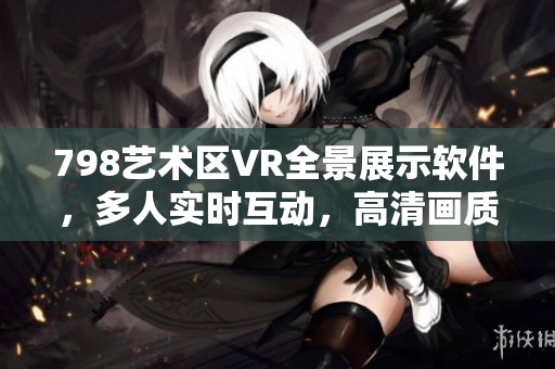798藝術區(qū)VR全景展示軟件，多人實時互動，高清畫質帶您身臨其境