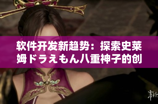 軟件開發(fā)新趨勢：探索史萊姆ドラえもん八重神子的創(chuàng)新設(shè)計方法