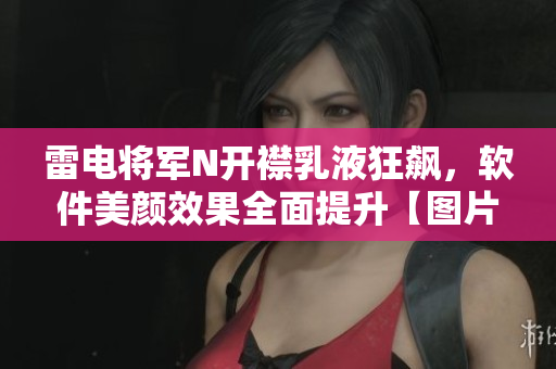 雷電將軍N開襟乳液狂飆，軟件美顏效果全面提升【圖片分享】