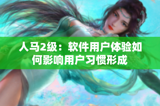 人馬2級(jí)：軟件用戶體驗(yàn)如何影響用戶習(xí)慣形成