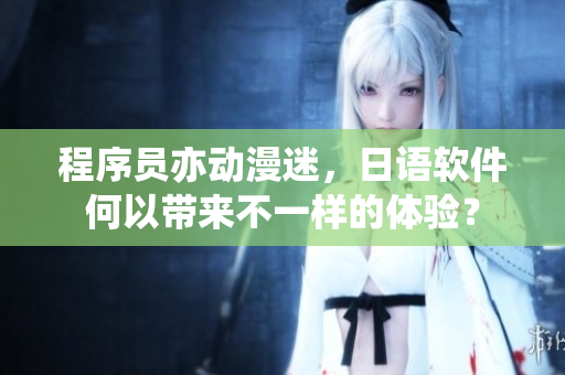 程序員亦動(dòng)漫迷，日語軟件何以帶來不一樣的體驗(yàn)？
