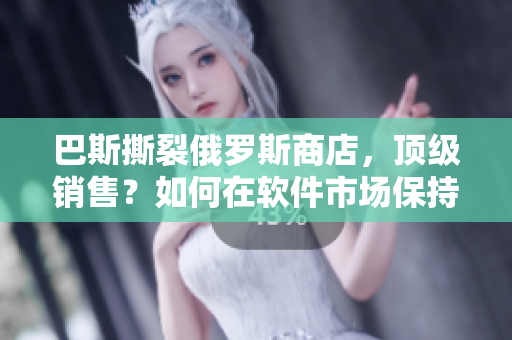 巴斯撕裂俄羅斯商店，頂級銷售？如何在軟件市場保持領(lǐng)先地位？