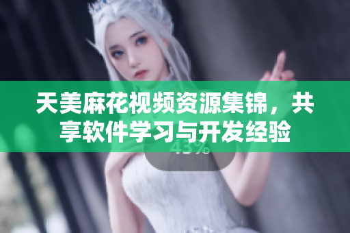 天美麻花視頻資源集錦，共享軟件學(xué)習(xí)與開發(fā)經(jīng)驗(yàn)