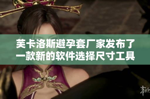芙卡洛斯避孕套廠家發(fā)布了一款新的軟件選擇尺寸工具