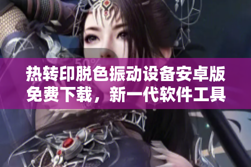 熱轉(zhuǎn)印脫色振動設(shè)備安卓版免費(fèi)下載，新一代軟件工具帶你探索創(chuàng)意設(shè)計！