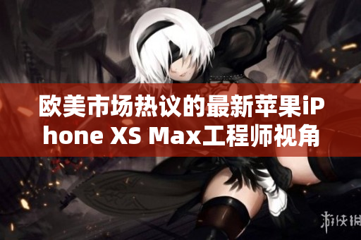 歐美市場熱議的最新蘋果iPhone XS Max工程師視角解讀