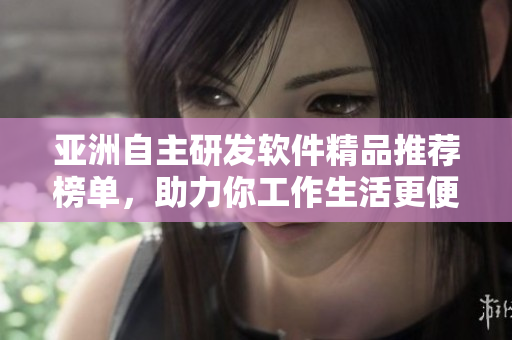 亞洲自主研發(fā)軟件精品推薦榜單，助力你工作生活更便捷