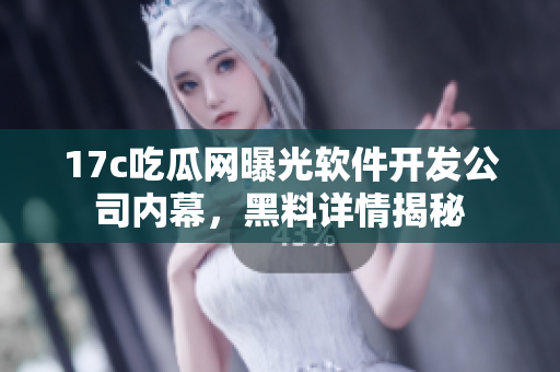 17c吃瓜網(wǎng)曝光軟件開發(fā)公司內(nèi)幕，黑料詳情揭秘