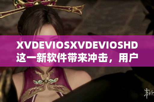 XVDEVIOSXVDEVIOSHD這一新軟件帶來沖擊，用戶評價持續(xù)升溫