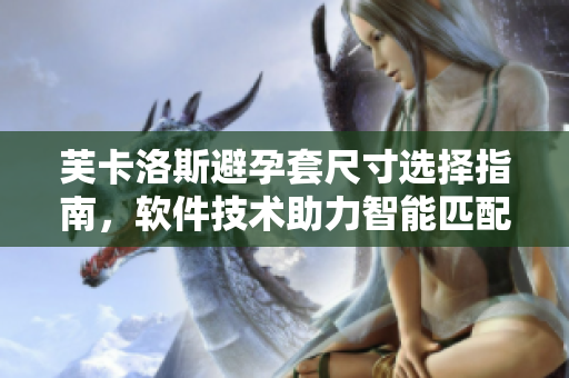 芙卡洛斯避孕套尺寸選擇指南，軟件技術(shù)助力智能匹配，為你定制最適合的規(guī)格