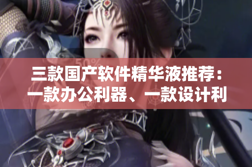 三款國產(chǎn)軟件精華液推薦：一款辦公利器、一款設(shè)計利器、一款編程利器