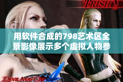 用軟件合成的798藝術(shù)區(qū)全景影像展示多個虛擬人物參與活動