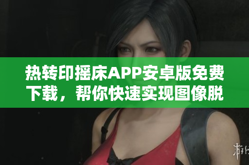 熱轉(zhuǎn)印搖床APP安卓版免費(fèi)下載，幫你快速實(shí)現(xiàn)圖像脫色!
