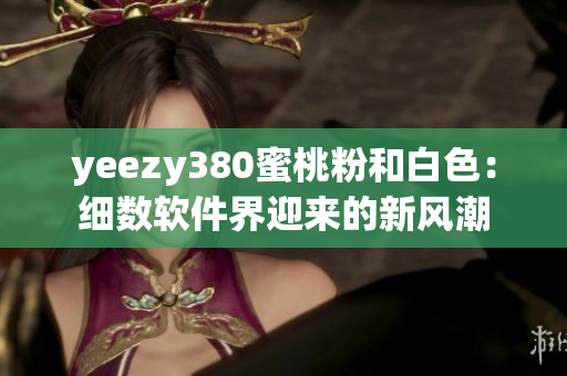 yeezy380蜜桃粉和白色：細(xì)數(shù)軟件界迎來的新風(fēng)潮