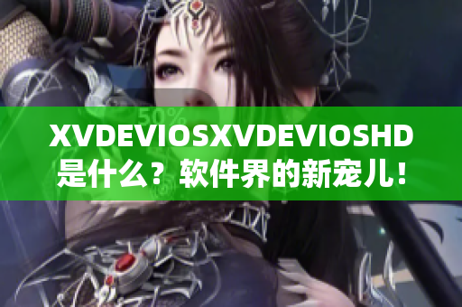 XVDEVIOSXVDEVIOSHD是什么？軟件界的新寵兒！